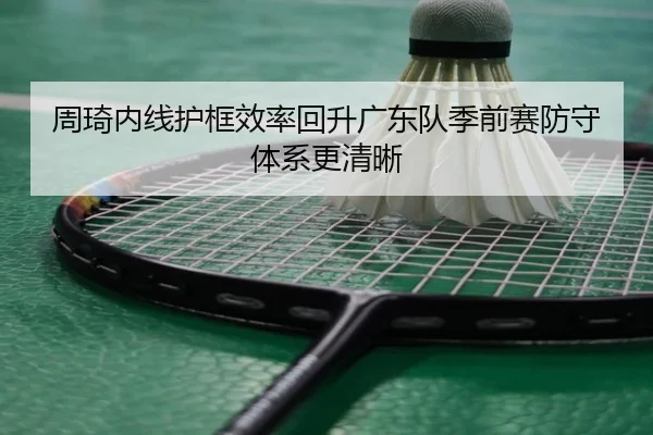 周琦内线护框效率回升广东队季前赛防守体系更清晰