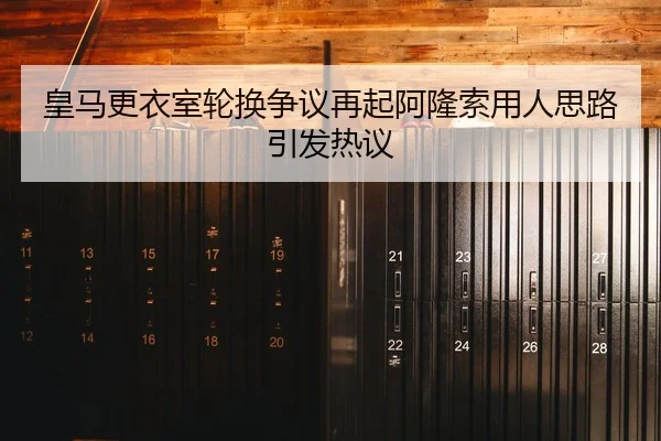 皇马更衣室轮换争议再起阿隆索用人思路引发热议