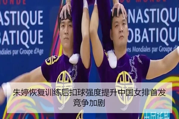 朱婷恢复训练后扣球强度提升中国女排首发竞争加剧
